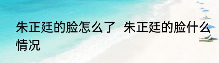 朱正廷的脸怎么了  朱正廷的脸什么情况