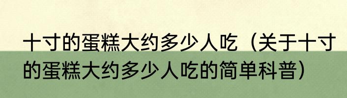 十寸的蛋糕大约多少人吃（关于十寸的蛋糕大约多少人吃的简单科普）