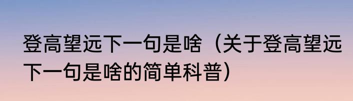 登高望远下一句是啥（关于登高望远下一句是啥的简单科普）
