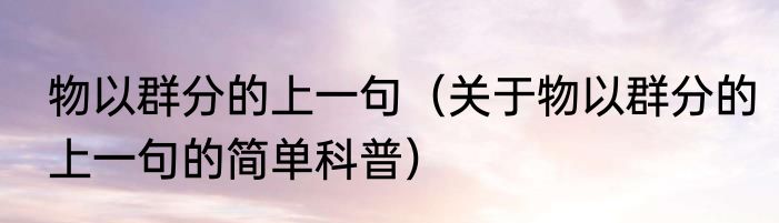 物以群分的上一句（关于物以群分的上一句的简单科普）