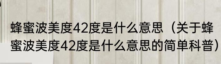 蜂蜜波美度42度是什么意思（关于蜂蜜波美度42度是什么意思的简单科普）