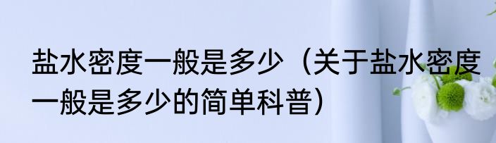 盐水密度一般是多少（关于盐水密度一般是多少的简单科普）