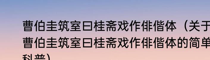 曹伯圭筑室曰桂斋戏作俳偕体（关于曹伯圭筑室曰桂斋戏作俳偕体的简单科普）