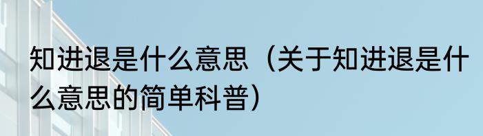 知进退是什么意思（关于知进退是什么意思的简单科普）