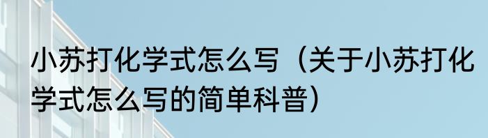 小苏打化学式怎么写（关于小苏打化学式怎么写的简单科普）
