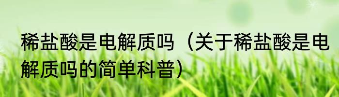 稀盐酸是电解质吗（关于稀盐酸是电解质吗的简单科普）