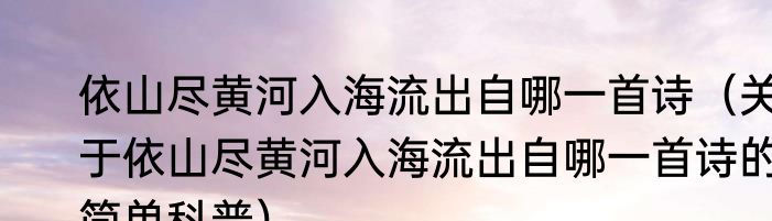 依山尽黄河入海流出自哪一首诗（关于依山尽黄河入海流出自哪一首诗的简单科普）