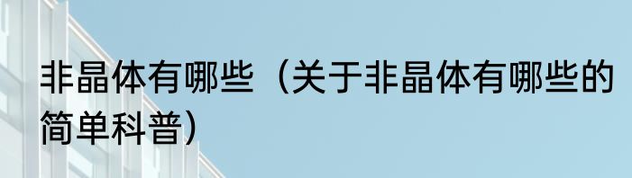 非晶体有哪些（关于非晶体有哪些的简单科普）