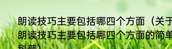 朗读技巧主要包括哪四个方面（关于朗读技巧主要包括哪四个方面的简单科普）