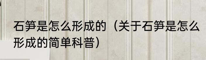 石笋是怎么形成的（关于石笋是怎么形成的简单科普）