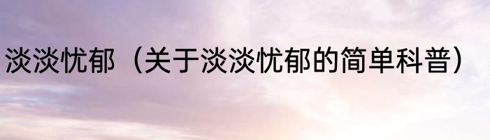 淡淡忧郁（关于淡淡忧郁的简单科普）