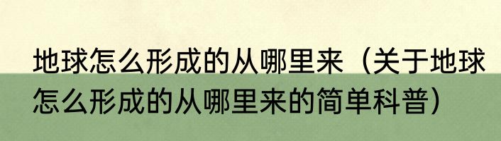 地球怎么形成的从哪里来（关于地球怎么形成的从哪里来的简单科普）