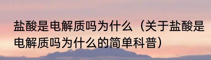 盐酸是电解质吗为什么（关于盐酸是电解质吗为什么的简单科普）