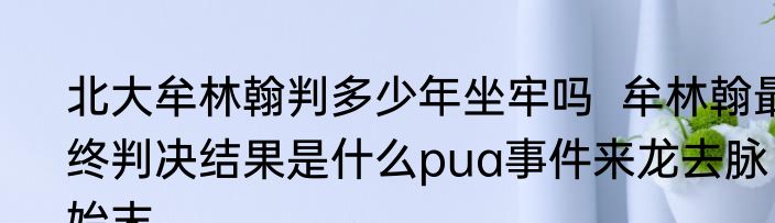 北大牟林翰判多少年坐牢吗  牟林翰最终判决结果是什么pua事件来龙去脉始末
