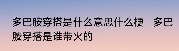 多巴胺穿搭是什么意思什么梗   多巴胺穿搭是谁带火的