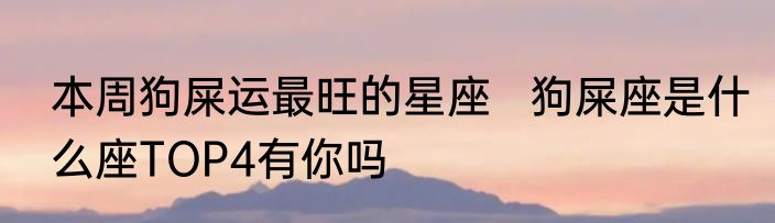 本周狗屎运最旺的星座   狗屎座是什么座TOP4有你吗
