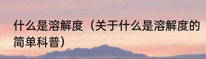 什么是溶解度（关于什么是溶解度的简单科普）