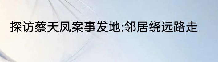 探访蔡天凤案事发地:邻居绕远路走