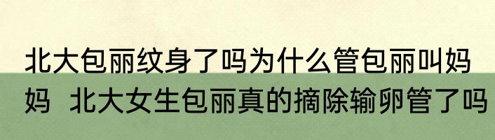 北大包丽纹身了吗为什么管包丽叫妈妈  北大女生包丽真的摘除输卵管了吗