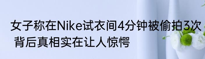 女子称在Nike试衣间4分钟被偷拍3次 背后真相实在让人惊愕