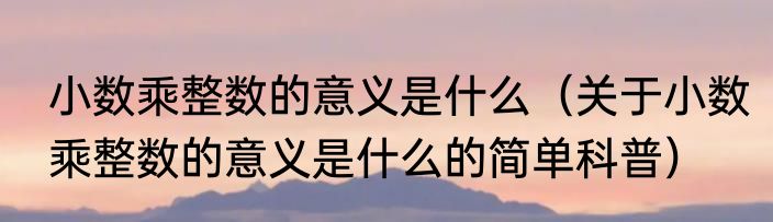 小数乘整数的意义是什么（关于小数乘整数的意义是什么的简单科普）