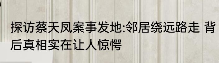 探访蔡天凤案事发地:邻居绕远路走 背后真相实在让人惊愕
