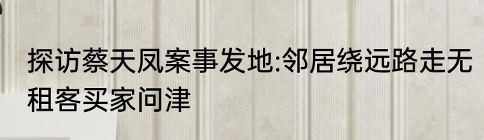 探访蔡天凤案事发地:邻居绕远路走无租客买家问津