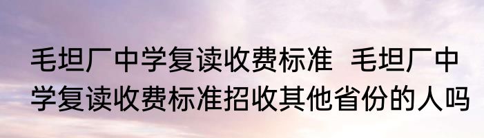 毛坦厂中学复读收费标准  毛坦厂中学复读收费标准招收其他省份的人吗
