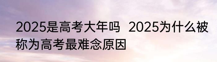 2025是高考大年吗  2025为什么被称为高考最难念原因