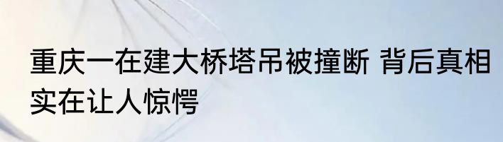 重庆一在建大桥塔吊被撞断 背后真相实在让人惊愕
