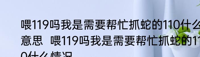 喂119吗我是需要帮忙抓蛇的110什么意思  喂119吗我是需要帮忙抓蛇的110什么情况