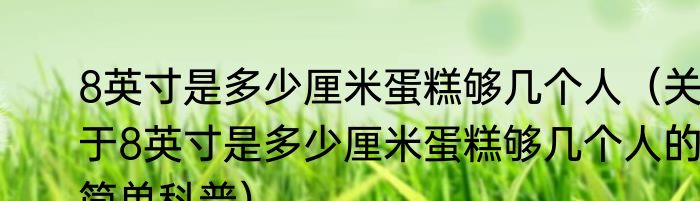 8英寸是多少厘米蛋糕够几个人（关于8英寸是多少厘米蛋糕够几个人的简单科普）
