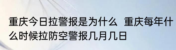 重庆今日拉警报是为什么  重庆每年什么时候拉防空警报几月几日
