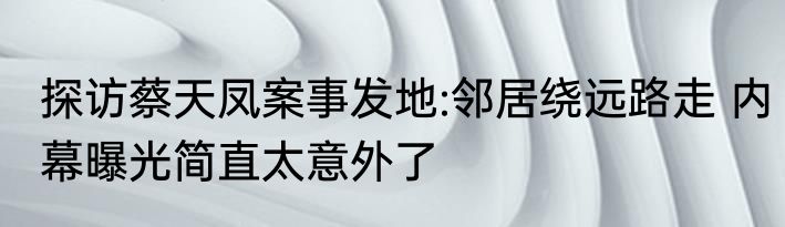 探访蔡天凤案事发地:邻居绕远路走 内幕曝光简直太意外了