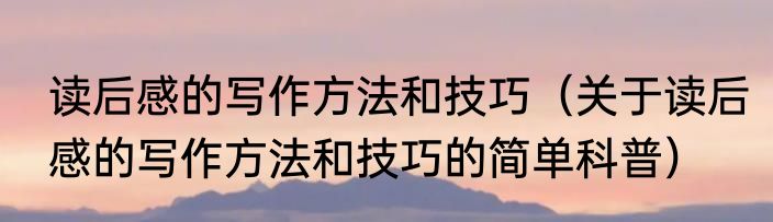 读后感的写作方法和技巧（关于读后感的写作方法和技巧的简单科普）