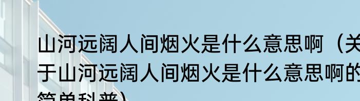 山河远阔人间烟火是什么意思啊（关于山河远阔人间烟火是什么意思啊的简单科普）