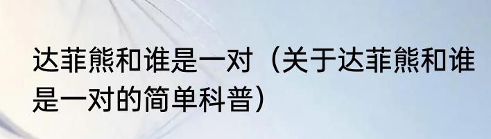达菲熊和谁是一对（关于达菲熊和谁是一对的简单科普）