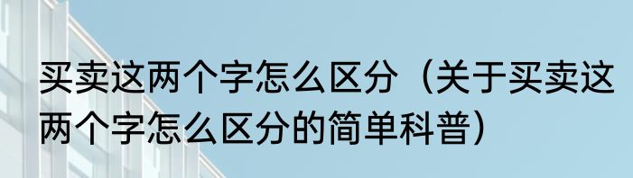 买卖这两个字怎么区分（关于买卖这两个字怎么区分的简单科普）