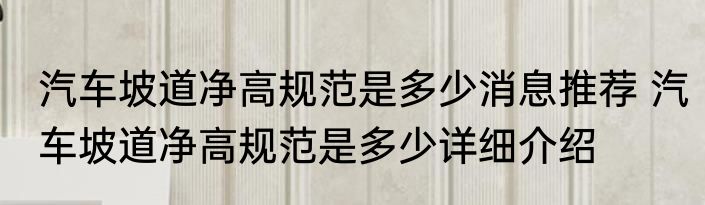 汽车坡道净高规范是多少消息推荐 汽车坡道净高规范是多少详细介绍