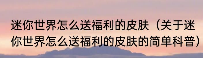 迷你世界怎么送福利的皮肤（关于迷你世界怎么送福利的皮肤的简单科普）