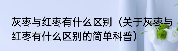 灰枣与红枣有什么区别（关于灰枣与红枣有什么区别的简单科普）