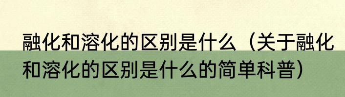 融化和溶化的区别是什么（关于融化和溶化的区别是什么的简单科普）