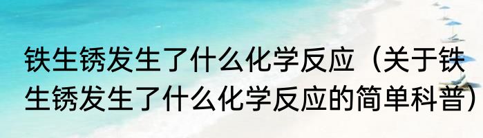 铁生锈发生了什么化学反应（关于铁生锈发生了什么化学反应的简单科普）