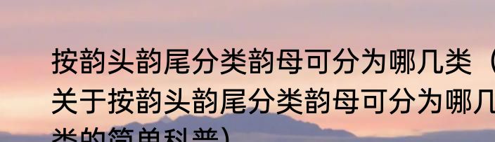 按韵头韵尾分类韵母可分为哪几类（关于按韵头韵尾分类韵母可分为哪几类的简单科普）