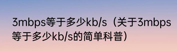 3mbps等于多少kb/s（关于3mbps等于多少kb/s的简单科普）
