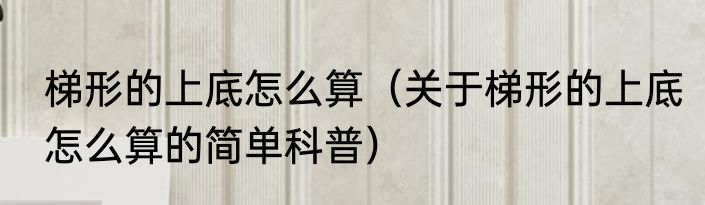 梯形的上底怎么算（关于梯形的上底怎么算的简单科普）