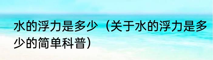 水的浮力是多少（关于水的浮力是多少的简单科普）