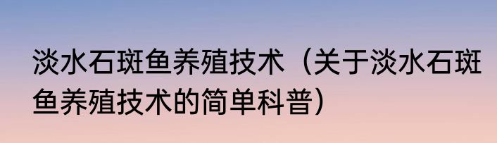 淡水石斑鱼养殖技术（关于淡水石斑鱼养殖技术的简单科普）