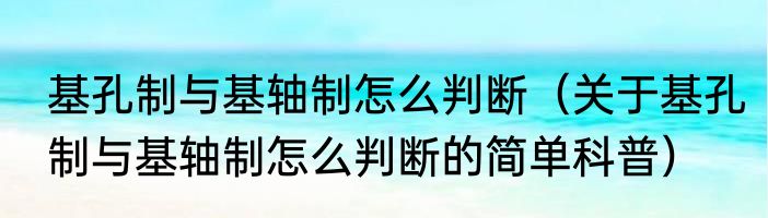 基孔制与基轴制怎么判断（关于基孔制与基轴制怎么判断的简单科普）