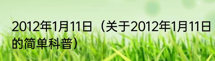 2012年1月11日（关于2012年1月11日的简单科普）